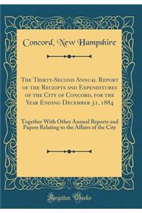 The Thirty-Second Annual Report of the Receipts and Expenditures of the City of Concord, for the Year Ending December 31, 1884: Together With Other Annual Reports and Papers Relating to the Affairs of the City (Classic Reprint)