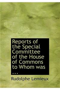 Reports of the Special Committee of the House of Commons to Whom Was ...