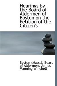Hearings by the Board of Aldermen of Boston on the Petition of the Citizen's