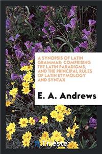Synopsis of Latin Grammar; Comprising the Latin Paradigms, and the Principal Rules of Latin Etymology and Syntax