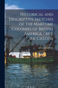 Historical and Descriptive Sketches of the Maritime Colonies of British America [microform] / by J. McGregor