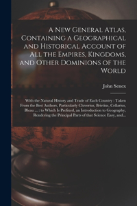 New General Atlas, Containing a Geographical and Historical Account of All the Empires, Kingdoms, and Other Dominions of the World [microform]