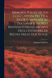 Memorie Politiche Sui Conclavi Da Pio VII a Pio IX Compilate Su Documenti Segreti Rinvenuti Negli Archivi Degli Esteri Del'ex Regno Delle Due Sicilie