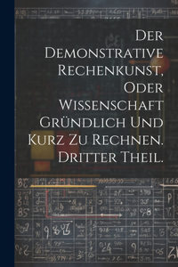 Der Demonstrative Rechenkunst, oder Wissenschaft gründlich und kurz zu rechnen. Dritter Theil.