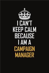 I Can't Keep Calm Because I Am A Campaign Manager