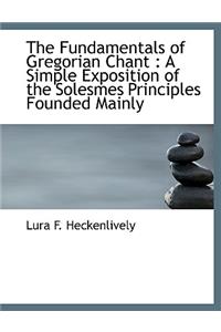 The Fundamentals of Gregorian Chant: A Simple Exposition of the Solesmes Principles Founded Mainly