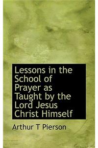 Lessons in the School of Prayer as Taught by the Lord Jesus Christ Himself