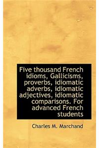 Five Thousand French Idioms, Gallicisms, Proverbs, Idiomatic Adverbs, Idiomatic Adjectives, Idiomati