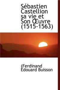 S Bastien Castellion Sa Vie Et Son Uvre (1515-1563)