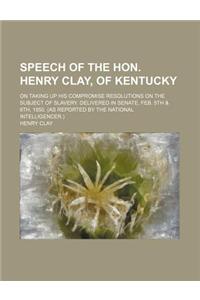 Speech of the Hon. Henry Clay, of Kentucky; On Taking Up His Compromise Resolutions on the Subject of Slavery. Delivered in Senate, Feb. 5th & 6th, 1850. (as Reported by the National Intelligencer.)