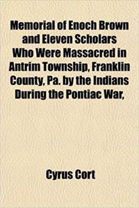 Memorial of Enoch Brown and Eleven Scholars Who Were Massacred in Antrim Township, Franklin County, Pa. by the Indians During the Pontiac War,