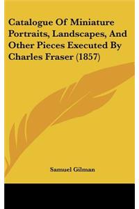Catalogue of Miniature Portraits, Landscapes, and Other Pieces Executed by Charles Fraser (1857)