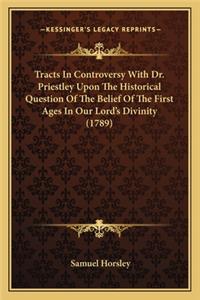 Tracts In Controversy With Dr. Priestley Upon The Historical Question Of The Belief Of The First Ages In Our Lord's Divinity (1789)