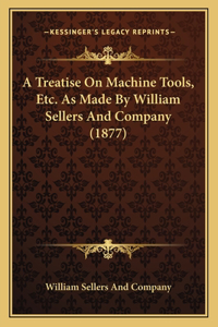 Treatise On Machine Tools, Etc. As Made By William Sellers And Company (1877)