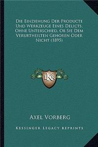 Die Einziehung Der Producte Und Werkzeuge Eines Delicts, Ohne Unterschied, Ob Sie Dem Verurtheilten Gehoren Oder Nicht (1895)
