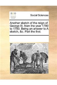 Another Sketch of the Reign of George III. from the Year 1780 to 1790. Being an Answer to a Sketch, &C. Part the First.