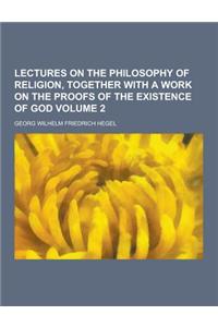 Lectures on the Philosophy of Religion, Together with a Work on the Proofs of the Existence of God Volume 2
