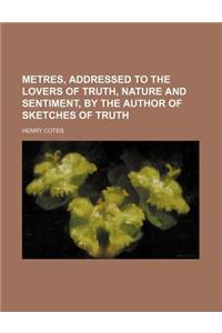 Metres, Addressed to the Lovers of Truth, Nature and Sentiment, by the Author of Sketches of Truth