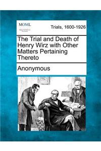 Trial and Death of Henry Wirz with Other Matters Pertaining Thereto