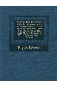 Apuntes Para La Historia Sobre La Administracion del Marques de La Pezuela En La Isla de Cuba: Desde 3 de Diciembre de 1853 Hasta 21 de Setiembre de 1