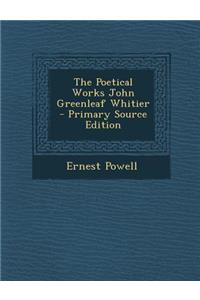 The Poetical Works John Greenleaf Whitier - Primary Source Edition