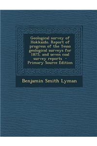 Geological Survey of Hokkaido. Report of Progress of the Yesso Geological Surveys for 1875, and Seven Coal Survey Reports