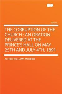 The Corruption of the Church: An Oration Delivered at the Prince's Hall on May 25th and July 4th, 1891