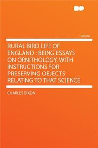 Rural Bird Life of England: Being Essays on Ornithology, with Instructions for Preserving Objects Relating to That Science: Being Essays on Ornithology, with Instructions for Preserving Objects Relating to That Science