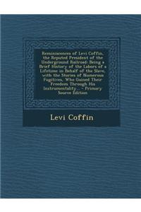 Reminiscences of Levi Coffin, the Reputed President of the Underground Railroad: Being a Brief History of the Labors of a Lifetime in Behalf of the Sl