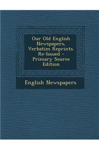 Our Old English Newspapers, Verbatim Reprints. Re-Issued