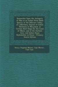 Researches Upon the Antiquity of Man at an Indian Stone Blade Quarry in the Delaware Valley, at a Mortuary Deposit of Indian Skeletons in Maryland, in Certain Shell Heaps on the Coast of Maine, and at the Durham Cave, and Indian House Rockshelter i