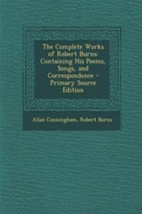 The Complete Works of Robert Burns: Containing His Poems, Songs, and Correspondence - Primary Source Edition