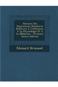 Histoire Des Expressions Populaires Relatives A L'Anatomie, a la Physiologie Et a la Medecine - Primary Source Edition