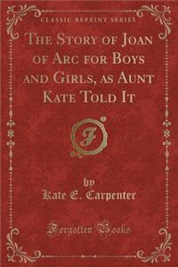 The Story of Joan of Arc for Boys and Girls, as Aunt Kate Told It (Classic Reprint)