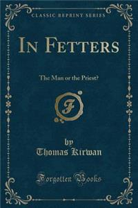 In Fetters: The Man or the Priest? (Classic Reprint)