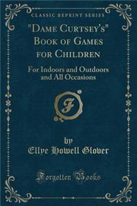 Dame Curtsey's Book of Games for Children: For Indoors and Outdoors and All Occasions (Classic Reprint)