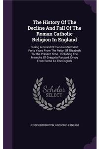 The History of the Decline and Fall of the Roman Catholic Religion in England: During a Period of Two Hundred and Forty Years from the Reign of Elizabeth to the Present Time: Including the Memoirs of Gregorio Panzani, Envoy fro