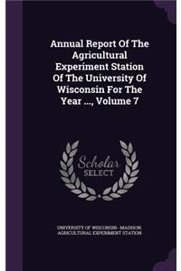 Annual Report of the Agricultural Experiment Station of the University of Wisconsin for the Year ..., Volume 7