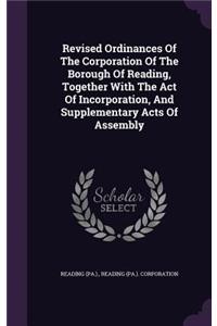 Revised Ordinances Of The Corporation Of The Borough Of Reading, Together With The Act Of Incorporation, And Supplementary Acts Of Assembly