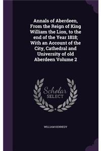 Annals of Aberdeen, From the Reign of King William the Lion, to the end of the Year 1818; With an Account of the City, Cathedral and University of old Aberdeen Volume 2