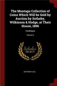 The Montagu Collection of Coins Which Will Be Sold by Auction by Sotheby, Wilkinson & Hodge, at Their House, 1896