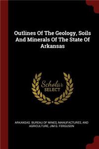 Outlines Of The Geology, Soils And Minerals Of The State Of Arkansas