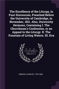The Excellency of the Liturgy, in Four Discourses, Preached Before the University of Cambridge, in November, 1811. Also, University Sermons, Containing I. the Churchman's Confession, or an Appeal to the Liturgy. II. the Fountain of Living Waters. I