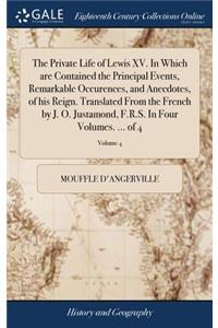The Private Life of Lewis XV. in Which Are Contained the Principal Events, Remarkable Occurences, and Anecdotes, of His Reign. Translated from the French by J. O. Justamond, F.R.S. in Four Volumes. ... of 4; Volume 4