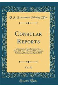 Consular Reports, Vol. 50: Commerce, Manufactures, Etc.; Nos. 184, 185, 186, and 187; January, February, March, and April, 1896 (Classic Reprint)
