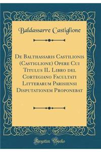 de Balthassaris Castilionis (Castiglione) Opere Cui Titulus Il Libro del Cortegiano Facultati Litterarum Parisiensi Disputationem Proponebat (Classic Reprint)