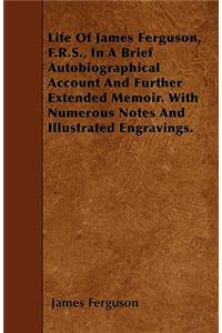 Life of James Ferguson, F.R.S., in a Brief Autobiographical Account and Further Extended Memoir. with Numerous Notes and Illustrated Engravings.