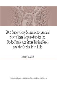 2016 Supervisory Scenarios for Annual Stress Tests Required under the Dodd-Frank Act Stress Testing Rules and the Capital Plan Rule