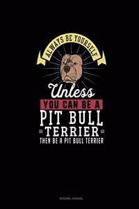 Always Be Yourself Unless You Can Be A Pit Bull Terrier Then Be A Pit Bull Terrier