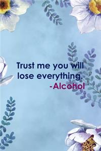 Trust Me You Will Lose Everything. -Alcohol